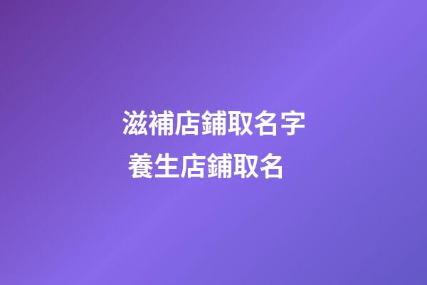 滋補店鋪取名字 養生店鋪取名-第1張-店鋪起名-玄機派